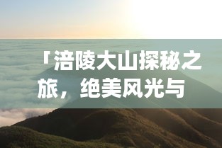 「涪陵大山探秘之旅，绝美风光与精彩攻略一网打尽！」
