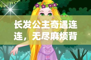 长发公主奇遇连连，无尽麻烦背后的冒险故事