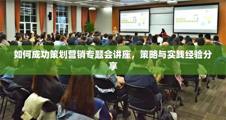 如何成功策划营销专题会讲座，策略与实践经验分享