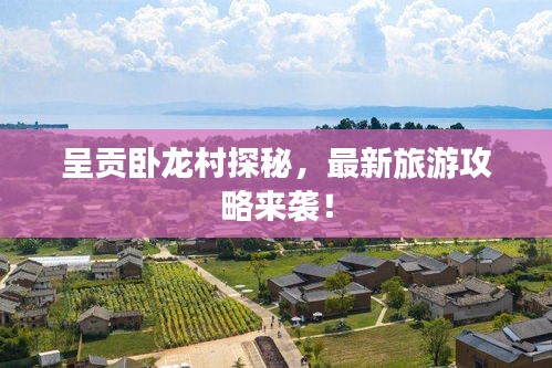 呈贡卧龙村探秘，最新旅游攻略来袭！