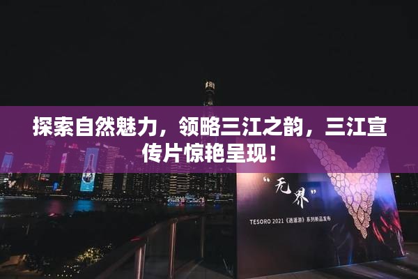 探索自然魅力，领略三江之韵，三江宣传片惊艳呈现！