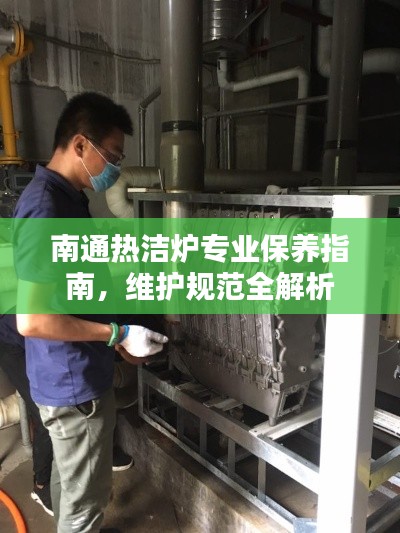 南通热洁炉专业保养指南，维护规范全解析