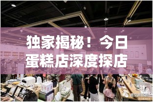 独家揭秘！今日蛋糕店深度探店体验，最新消息一网打尽
