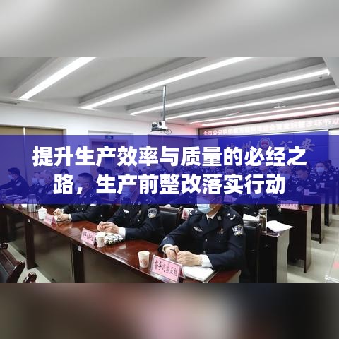 提升生产效率与质量的必经之路，生产前整改落实行动