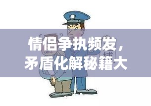 情侣争执频发，矛盾化解秘籍大揭秘，共建和谐甜蜜关系！
