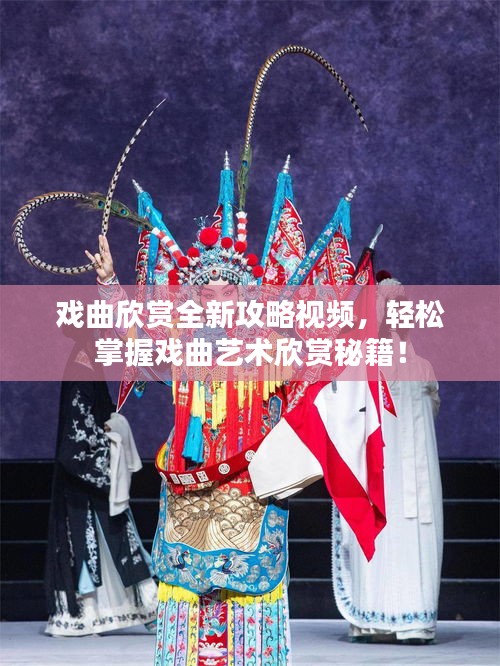 戏曲欣赏全新攻略视频，轻松掌握戏曲艺术欣赏秘籍！
