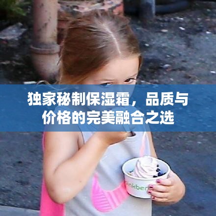独家秘制保湿霜，品质与价格的完美融合之选
