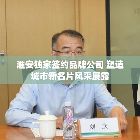 淮安独家签约品牌公司 塑造城市新名片风采展露