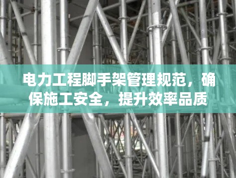 电力工程脚手架管理规范，确保施工安全，提升效率品质