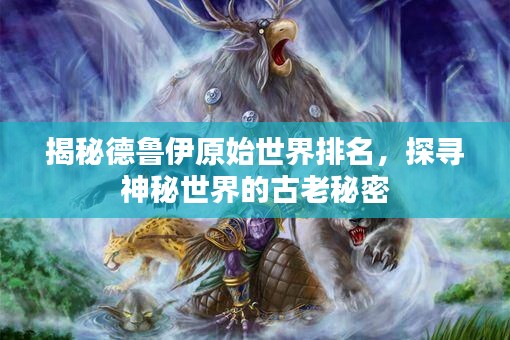 揭秘德鲁伊原始世界排名，探寻神秘世界的古老秘密