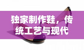 独家制作鞋，传统工艺与现代科技的完美融合