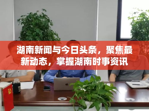 湖南新闻与今日头条，聚焦最新动态，掌握湖南时事资讯