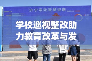 学校巡视整改助力教育改革与发展，深化变革，促进学校繁荣