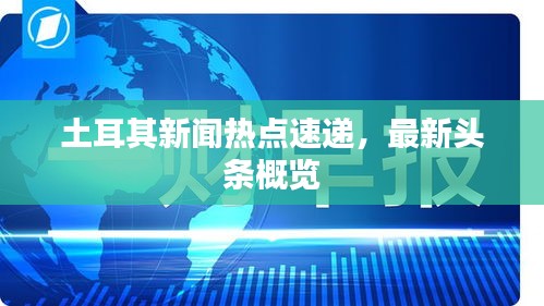 土耳其新闻热点速递，最新头条概览