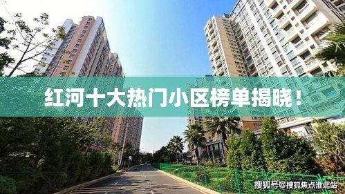 红河十大热门小区榜单揭晓！