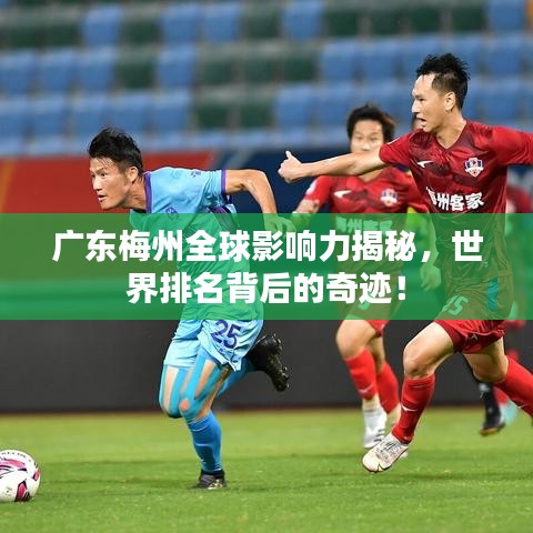 广东梅州全球影响力揭秘，世界排名背后的奇迹！