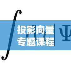 投影向量专题课程，深度解析与应用实战
