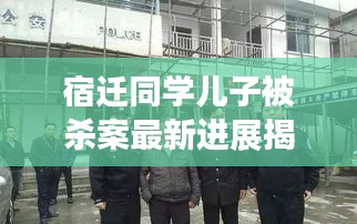 宿迁同学儿子被杀案最新进展揭秘，警方调查取得重大突破！
