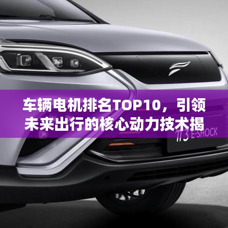 车辆电机排名TOP10，引领未来出行的核心动力技术揭秘！