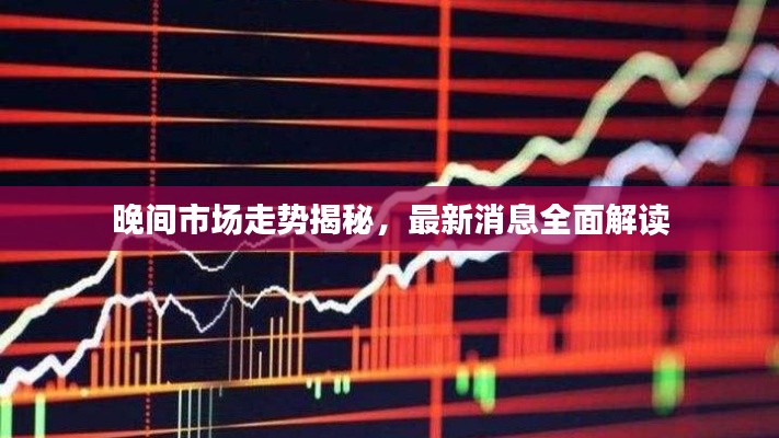 晚间市场走势揭秘，最新消息全面解读