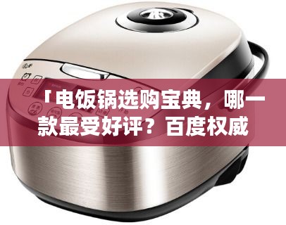 「电饭锅选购宝典，哪一款最受好评？百度权威推荐」