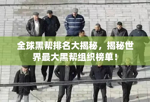 全球黑帮排名大揭秘，揭秘世界最大黑帮组织榜单！