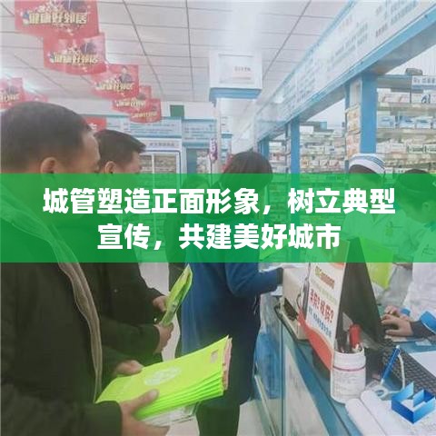 城管塑造正面形象，树立典型宣传，共建美好城市