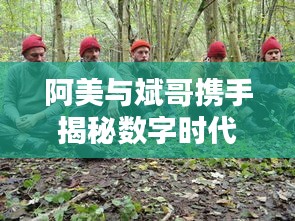 阿美与斌哥携手揭秘数字时代新动态揭秘！最新视频深度探讨引领潮流趋势