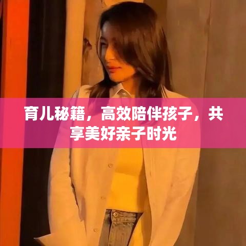 育儿秘籍，高效陪伴孩子，共享美好亲子时光