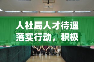 人社局人才待遇落实行动，积极打造人才发展新环境