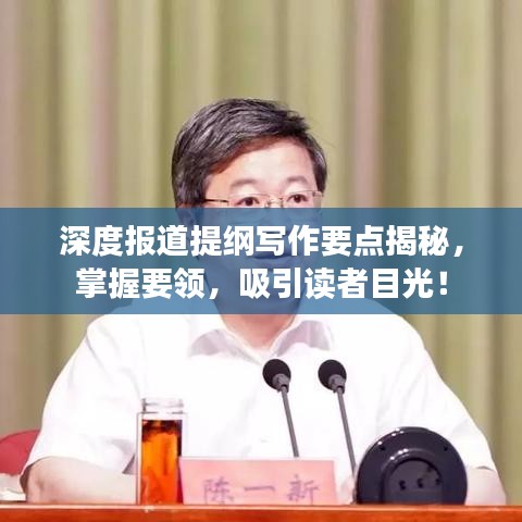 深度报道提纲写作要点揭秘，掌握要领，吸引读者目光！