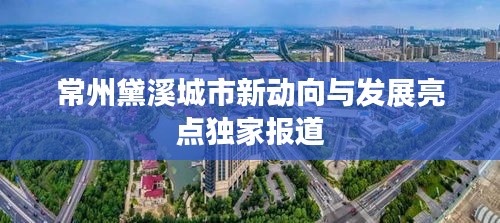 常州黛溪城市新动向与发展亮点独家报道