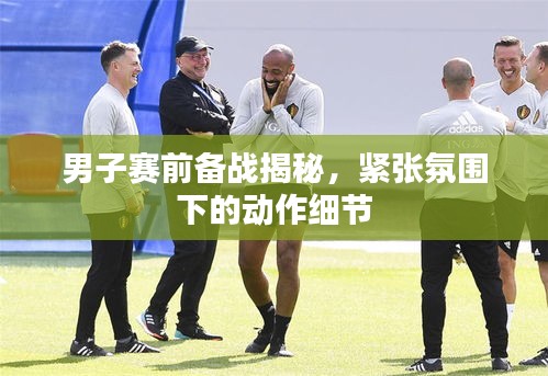 男子赛前备战揭秘，紧张氛围下的动作细节