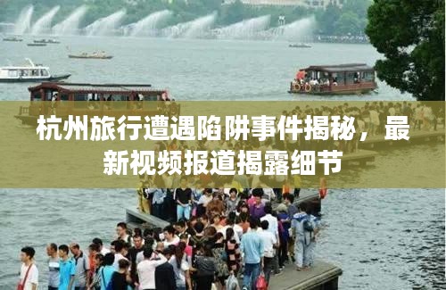 杭州旅行遭遇陷阱事件揭秘，最新视频报道揭露细节