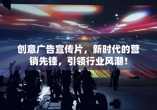 创意广告宣传片，新时代的营销先锋，引领行业风潮！