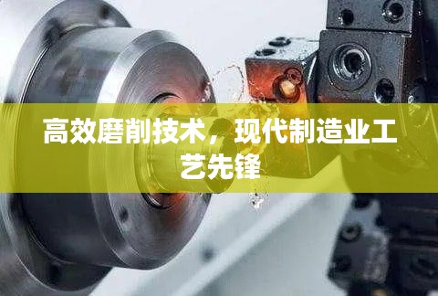 高效磨削技术，现代制造业工艺先锋