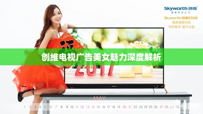 创维电视广告美女魅力深度解析