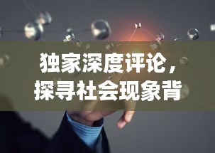 独家深度评论，探寻社会现象背后的真相