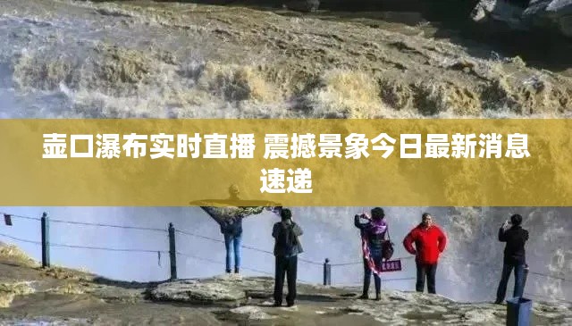 壶口瀑布实时直播 震撼景象今日最新消息速递