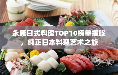 永康日式料理TOP10榜单揭晓，纯正日本料理艺术之旅