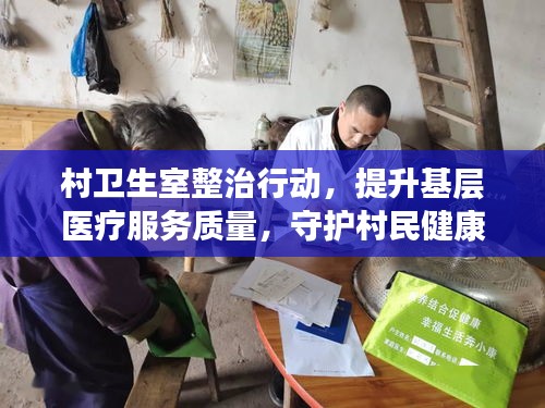 村卫生室整治行动，提升基层医疗服务质量，守护村民健康