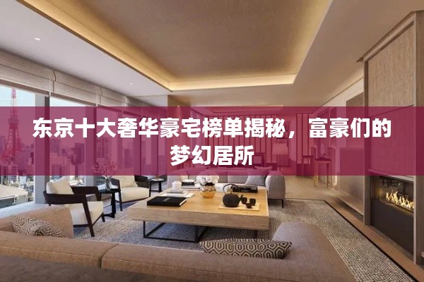 东京十大奢华豪宅榜单揭秘，富豪们的梦幻居所