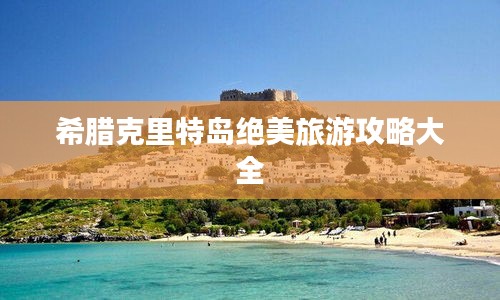 希腊克里特岛绝美旅游攻略大全