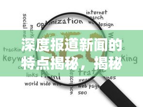 深度报道新闻的特点揭秘，揭秘其独特魅力与百度收录标准！