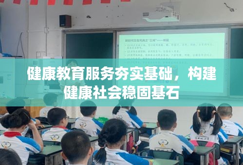 健康教育服务夯实基础，构建健康社会稳固基石
