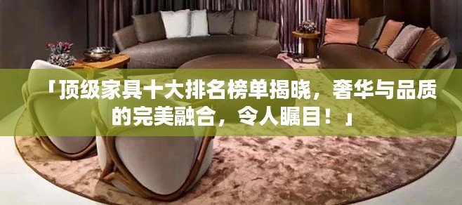 「顶级家具十大排名榜单揭晓，奢华与品质的完美融合，令人瞩目！」