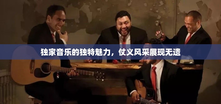 独家音乐的独特魅力，仗义风采展现无遗