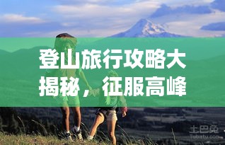 登山旅行攻略大揭秘，征服高峰的必备指南！