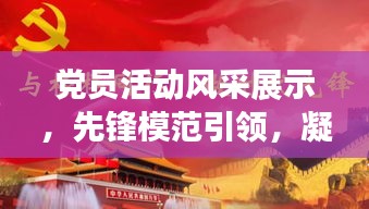 党员活动风采展示，先锋模范引领，凝聚党心民心力量
