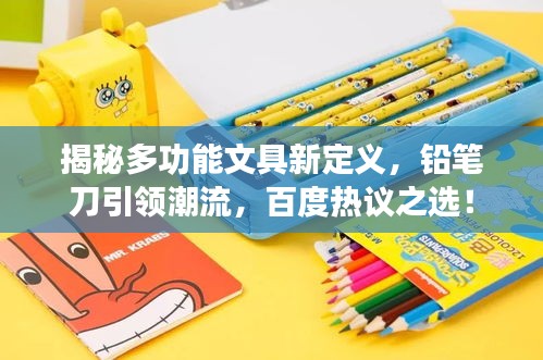 揭秘多功能文具新定义，铅笔刀引领潮流，百度热议之选！